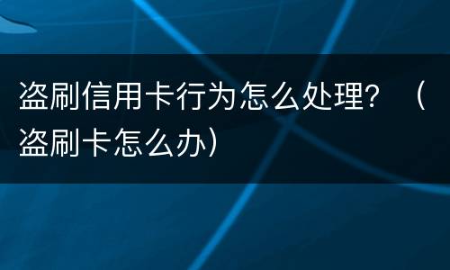 盗刷信用卡行为怎么处理？（盗刷卡怎么办）
