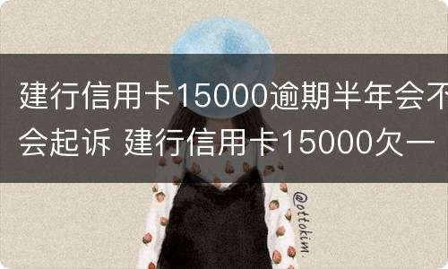 建行信用卡15000逾期半年会不会起诉 建行信用卡15000欠一年了