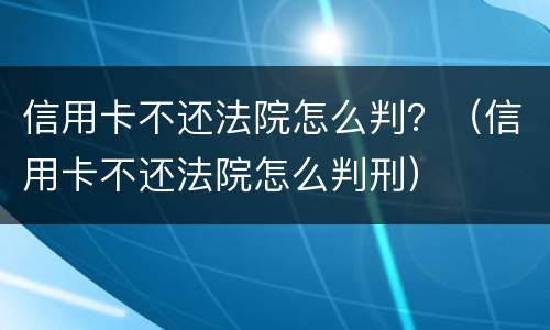 信用卡不还法院怎么判？（信用卡不还法院怎么判刑）