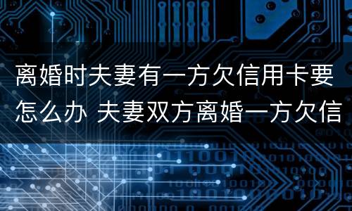 离婚时夫妻有一方欠信用卡要怎么办 夫妻双方离婚一方欠信用卡怎么处理