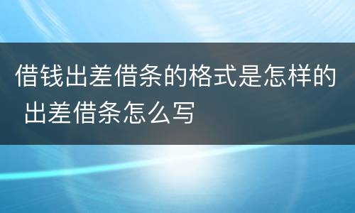 借钱出差借条的格式是怎样的 出差借条怎么写