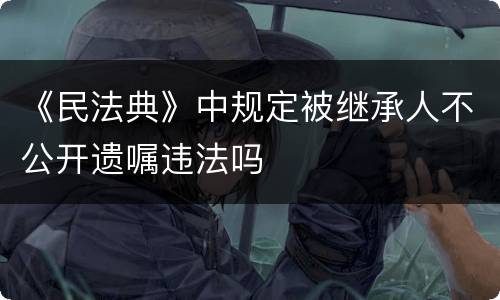 《民法典》中规定被继承人不公开遗嘱违法吗