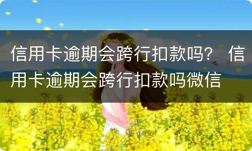 信用卡逾期会跨行扣款吗？ 信用卡逾期会跨行扣款吗微信