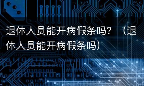 退休人员能开病假条吗？（退休人员能开病假条吗）
