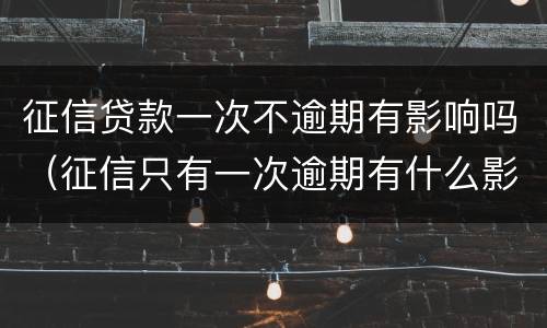 征信贷款一次不逾期有影响吗（征信只有一次逾期有什么影响）