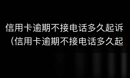 信用卡逾期不接电话多久起诉（信用卡逾期不接电话多久起诉有效）