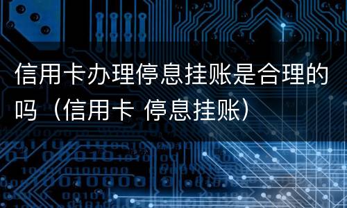 信用卡办理停息挂账是合理的吗（信用卡 停息挂账）