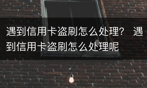 遇到信用卡盗刷怎么处理？ 遇到信用卡盗刷怎么处理呢