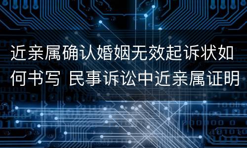 近亲属确认婚姻无效起诉状如何书写 民事诉讼中近亲属证明怎样出具