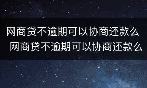 网商贷不逾期可以协商还款么 网商贷不逾期可以协商还款么吗