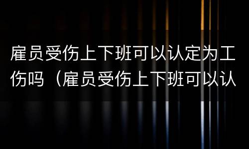 雇员受伤上下班可以认定为工伤吗（雇员受伤上下班可以认定为工伤吗合法吗）