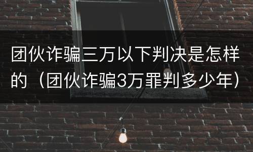 团伙诈骗三万以下判决是怎样的（团伙诈骗3万罪判多少年）