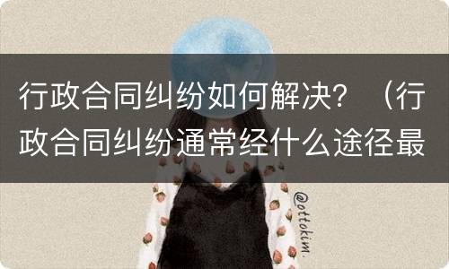 行政合同纠纷如何解决？（行政合同纠纷通常经什么途径最后解决）