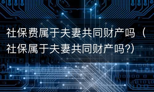 社保费属于夫妻共同财产吗（社保属于夫妻共同财产吗?）