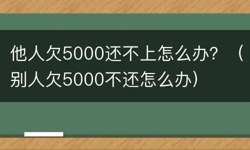 他人欠5000还不上怎么办？（别人欠5000不还怎么办）