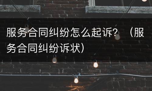 服务合同纠纷怎么起诉？（服务合同纠纷诉状）