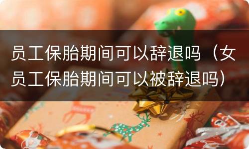 员工保胎期间可以辞退吗（女员工保胎期间可以被辞退吗）
