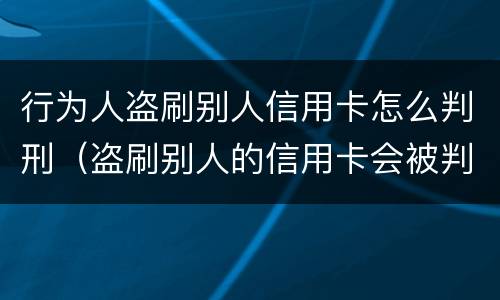 行为人盗刷别人信用卡怎么判刑（盗刷别人的信用卡会被判什么刑?）