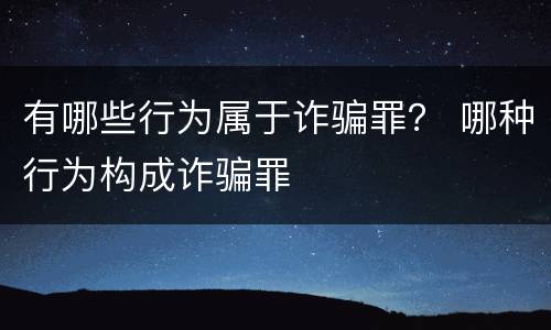 有哪些行为属于诈骗罪？ 哪种行为构成诈骗罪