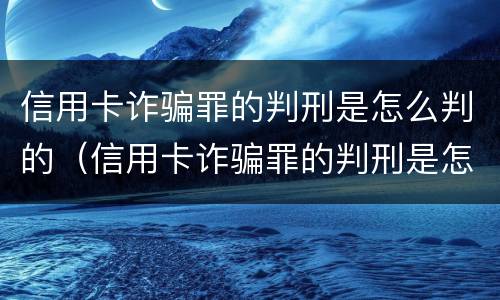信用卡诈骗罪的判刑是怎么判的（信用卡诈骗罪的判刑是怎么判的呀）