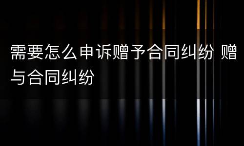 需要怎么申诉赠予合同纠纷 赠与合同纠纷