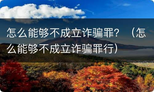 怎么能够不成立诈骗罪？（怎么能够不成立诈骗罪行）