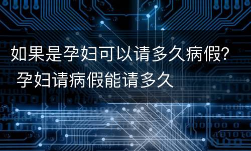 如果是孕妇可以请多久病假？ 孕妇请病假能请多久