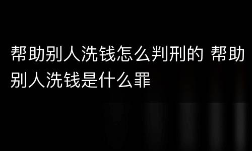 帮助别人洗钱怎么判刑的 帮助别人洗钱是什么罪