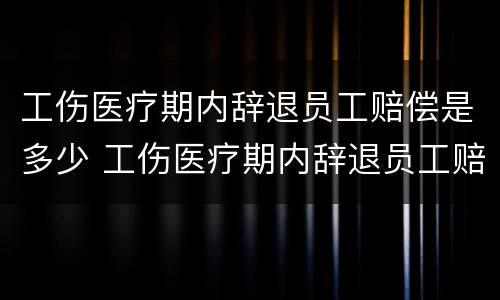 工伤医疗期内辞退员工赔偿是多少 工伤医疗期内辞退员工赔偿是多少个月