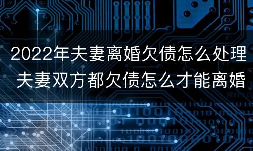 2022年夫妻离婚欠债怎么处理 夫妻双方都欠债怎么才能离婚