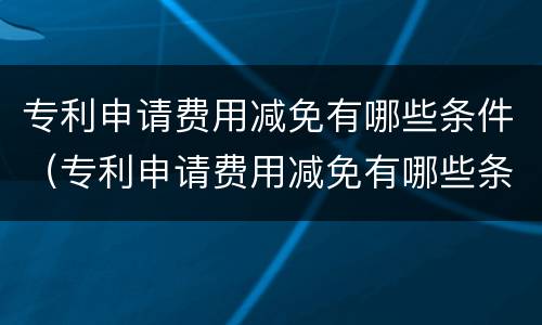 专利申请费用减免有哪些条件（专利申请费用减免有哪些条件呢）