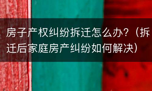 房子产权纠纷拆迁怎么办?（拆迁后家庭房产纠纷如何解决）