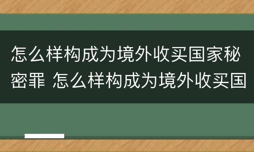 怎么样构成为境外收买国家秘密罪 怎么样构成为境外收买国家秘密罪犯