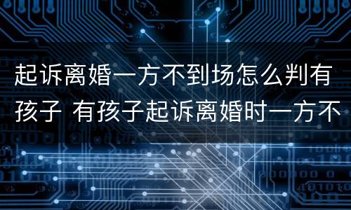 起诉离婚一方不到场怎么判有孩子 有孩子起诉离婚时一方不到场怎么办