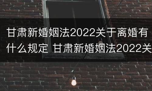 甘肃新婚姻法2022关于离婚有什么规定 甘肃新婚姻法2022关于离婚有什么规定吗