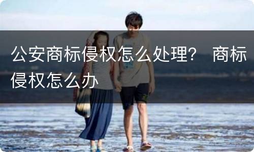 公安商标侵权怎么处理？ 商标侵权怎么办