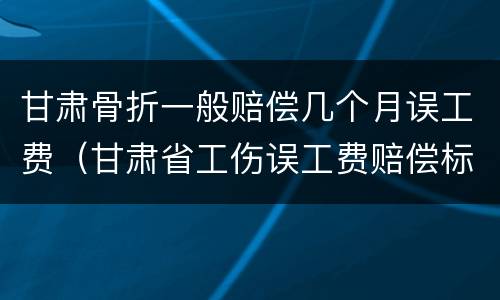 甘肃骨折一般赔偿几个月误工费（甘肃省工伤误工费赔偿标准2020）