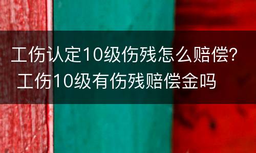 工伤认定10级伤残怎么赔偿？ 工伤10级有伤残赔偿金吗