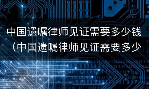 中国遗嘱律师见证需要多少钱（中国遗嘱律师见证需要多少钱一次）