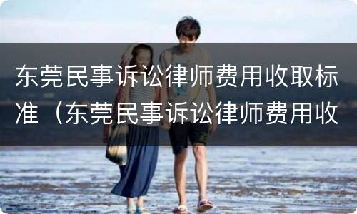 东莞民事诉讼律师费用收取标准（东莞民事诉讼律师费用收取标准表）