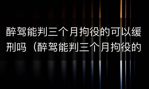 醉驾能判三个月拘役的可以缓刑吗（醉驾能判三个月拘役的可以缓刑吗多久）