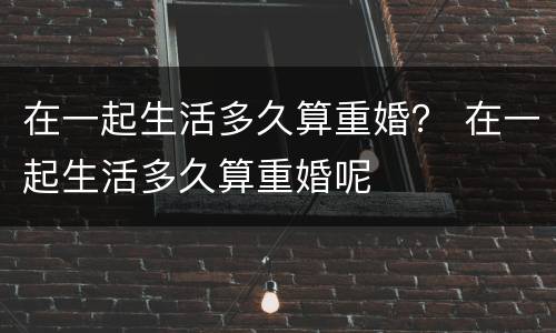 在一起生活多久算重婚？ 在一起生活多久算重婚呢