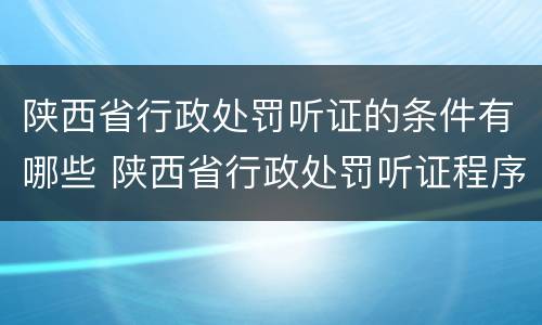陕西省行政处罚听证的条件有哪些 陕西省行政处罚听证程序