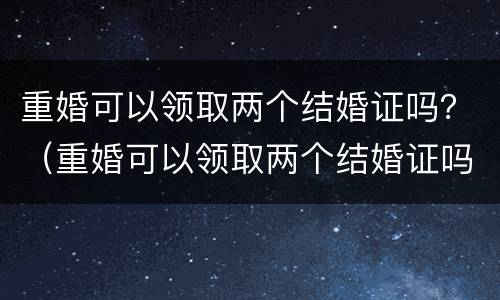 重婚可以领取两个结婚证吗？（重婚可以领取两个结婚证吗女方）