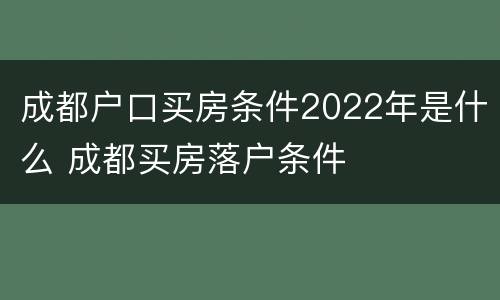 成都户口买房条件2022年是什么 成都买房落户条件