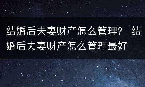 结婚后夫妻财产怎么管理？ 结婚后夫妻财产怎么管理最好