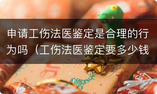 申请工伤法医鉴定是合理的行为吗（工伤法医鉴定要多少钱）