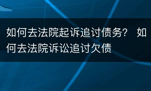 如何去法院起诉追讨债务？ 如何去法院诉讼追讨欠债