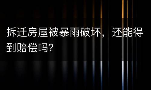 拆迁房屋被暴雨破坏，还能得到赔偿吗？