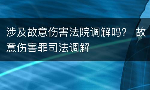 涉及故意伤害法院调解吗？ 故意伤害罪司法调解